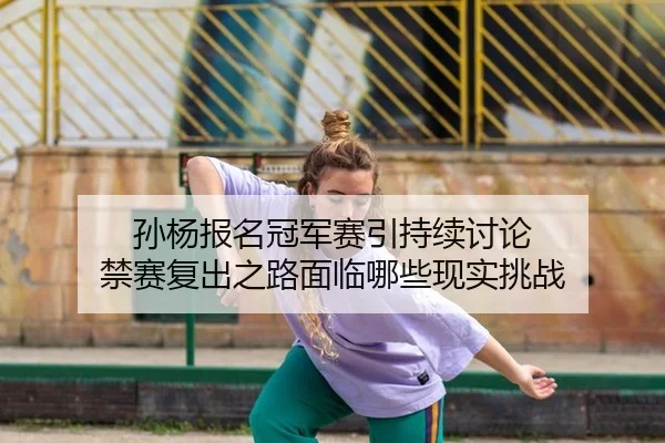 孙杨报名冠军赛引持续讨论 禁赛复出之路面临哪些现实挑战