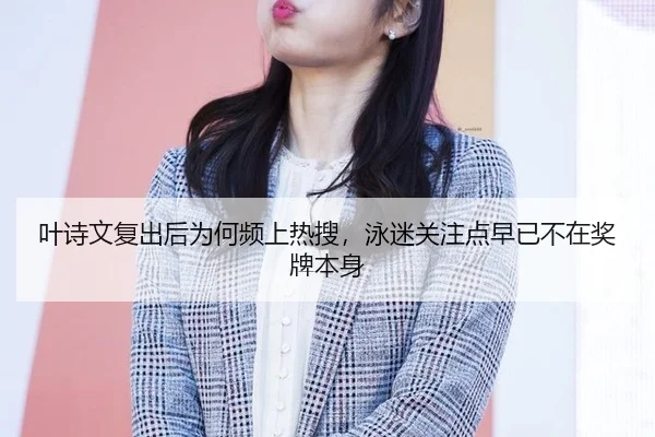 叶诗文复出后为何频上热搜，泳迷关注点早已不在奖牌本身
