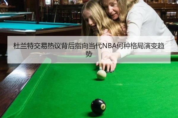 杜兰特交易热议背后指向当代NBA何种格局演变趋势